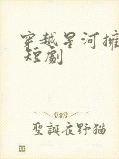 穿越星河拥抱你 短剧