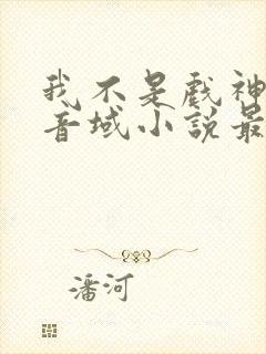 我不是戏神三九音域小说最新章节下载