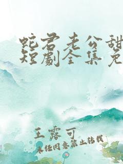 蛇君老公甜又宠短剧全集免费观看