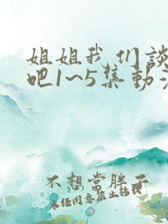 姐姐我们谈恋爱吧1~5集动漫免费观看