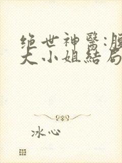 绝世神医:腹黑大小姐结局