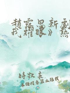 赵露思新剧《许我耀眼》热度