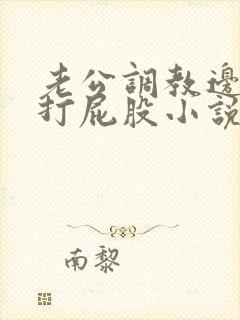 老公调教边c边打屁股小说