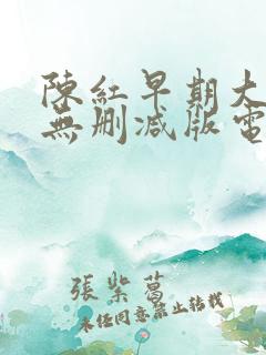 陈红早期大尺度无删减版电影