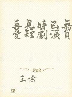 再见时已无恨无爱短剧演员表