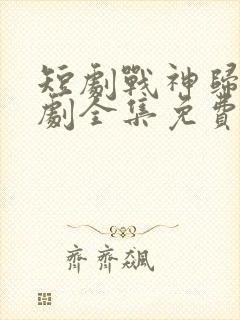 短剧战神归来短剧全集免费