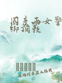 国产两女警被捆绑调教