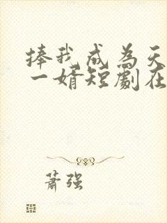 捧我成为天下第一婿短剧在线观看