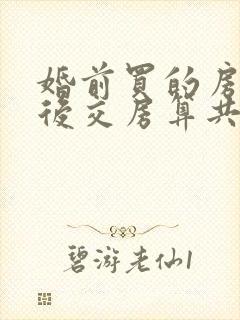 婚前买的房子婚后交房算共同财产吗