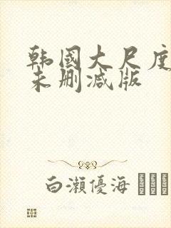 韩国大尺度电影未删减版