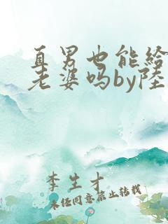 直男也能给人当老婆吗by陆酌言小说