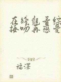 在线观看综艺先接吻再恋爱原版