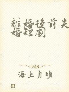 离婚后前夫求复婚短剧