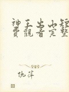 神王出山短剧免费观看完整版