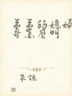 弟弟的媳妇叫哥哥怎么叫