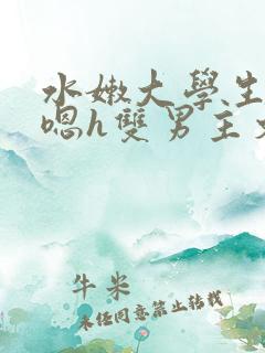 水嫩大学生啪啪嗯h双男主文