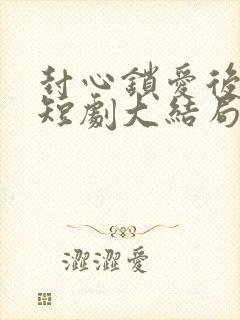 封心锁爱后开始短剧大结局