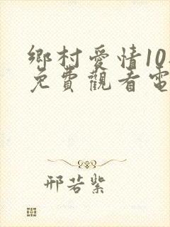 乡村爱情10部免费观看电视剧全集