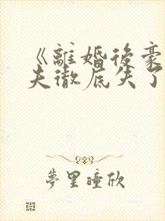 《离婚后豪门前夫彻底失了控》