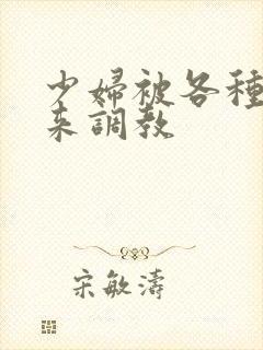 少妇被各种捆绑来调教