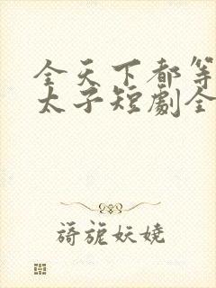 全天下都等我当太子短剧全集在线观看免费