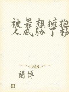 被最想拥抱的男人威胁了动漫