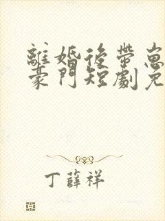 离婚后带崽嫁入豪门短剧免费