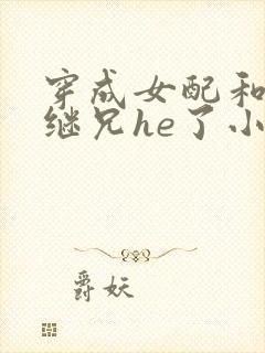 穿成女配和女主继兄he了小说