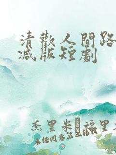 清欢人间路未删减版短剧