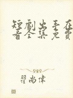 短剧出手在线观看全集免费观看