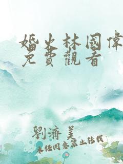 婚火林国伟短剧免费观看