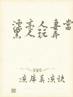 漂亮人妻当面被黑人玩弄