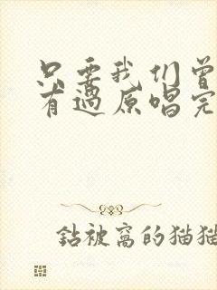 只要我们曾经拥有过原唱完整版