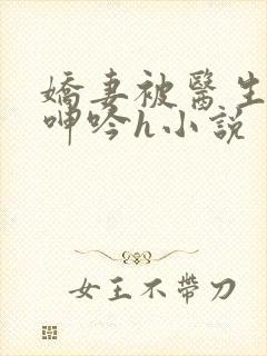 娇妻被医生玩得呻吟h小说