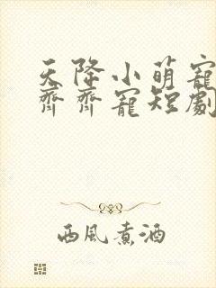 天降小萌宠全家齐齐宠短剧免费观看