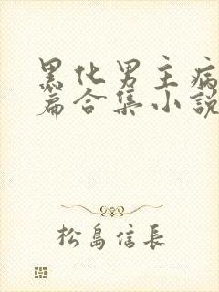 黑化男主病娇短篇合集小说