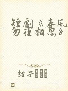 短剧《春风不言勿复相思》在线观看