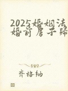 2025婚姻法婚前房子归属问题