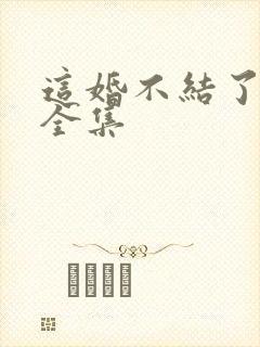 这婚不结了短剧全集