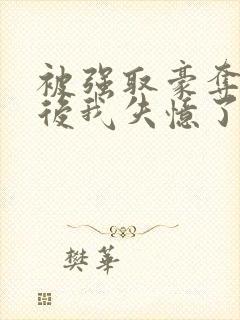 被强取豪夺多年后我失忆了免费阅读