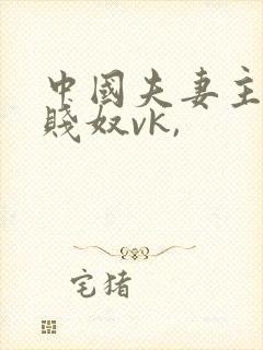 中国夫妻主调教贱奴vk,