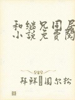 和继兄同居之后小说免费阅读无弹窗