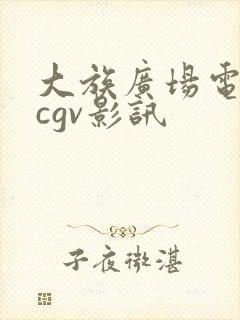 大族广场电影院cgv影讯