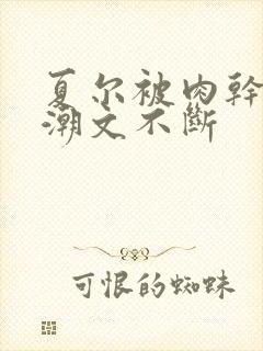 夏尔被肉干高h潮文不断