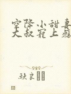 空降小甜妻霸总大叔宠上瘾漫画