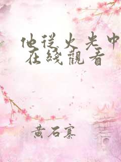 他从火光中走来 在线观看