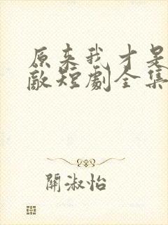 原来我才是真无敌短剧全集播放