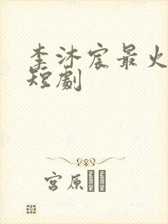 李沐宸最火十部短剧