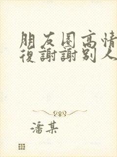 朋友圈高情商回复谢谢别人