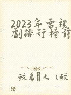 2023年电视剧排行榜前十名